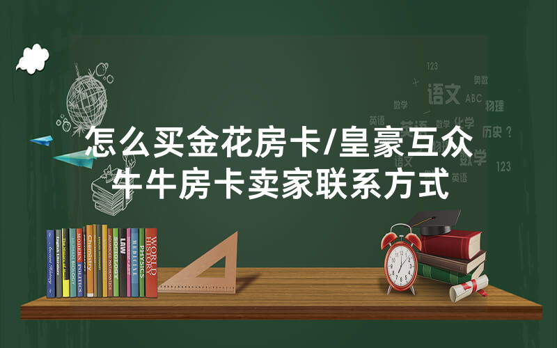 怎么买金花房卡/皇豪互众牛牛房卡卖家联系方式