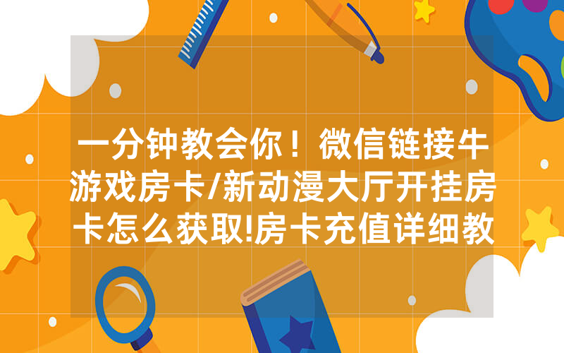 一分钟教会你！微信链接牛游戏房卡/新动漫大厅开挂房卡怎么获取!房卡充值详细教程
