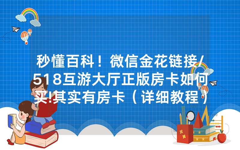 秒懂百科！微信金花链接/518互游大厅正版房卡如何买!其实有房卡（详细教程）