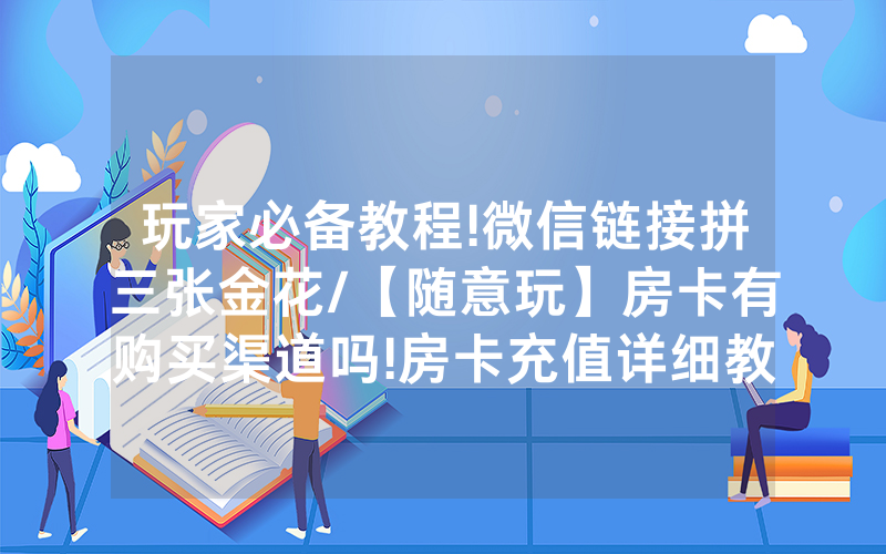 玩家必备教程!微信链接拼三张金花/【随意玩】房卡有购买渠道吗!房卡充值详细教程