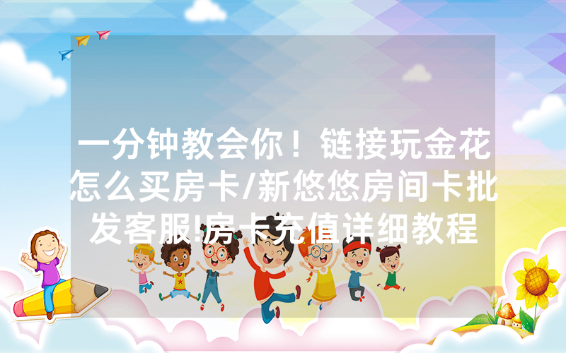 一分钟教会你！链接玩金花怎么买房卡/新悠悠房间卡批发客服!房卡充值详细教程