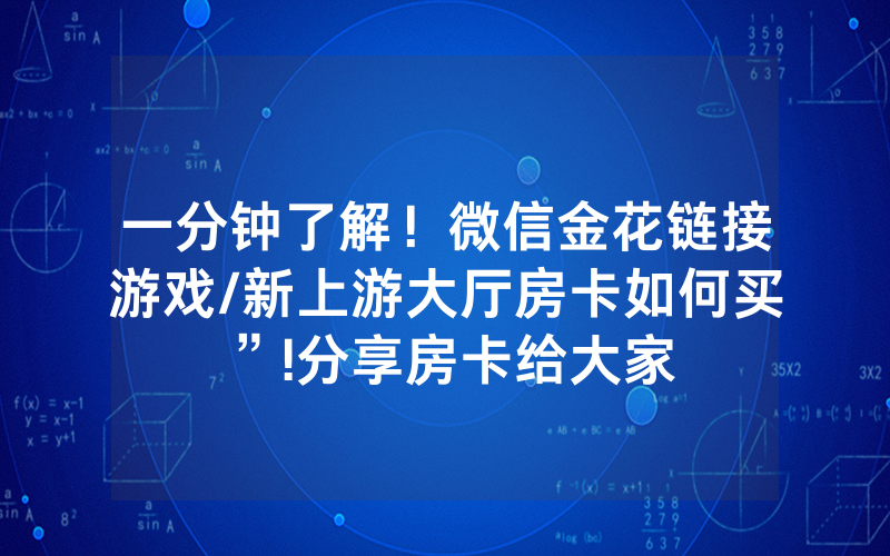 一分钟了解！微信金花链接游戏/新上游大厅房卡如何买”!分享房卡给大家