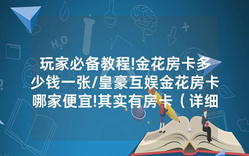 玩家必备教程!金花房卡多少钱一张/皇豪互娱金花房卡哪家便宜!其实有房卡（详细教程）
