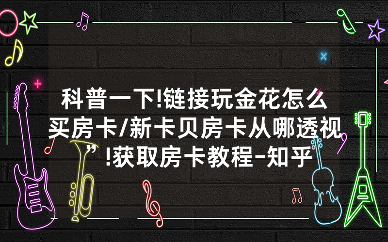 科普一下!链接玩金花怎么买房卡/新卡贝房卡从哪透视”!获取房卡教程-知乎