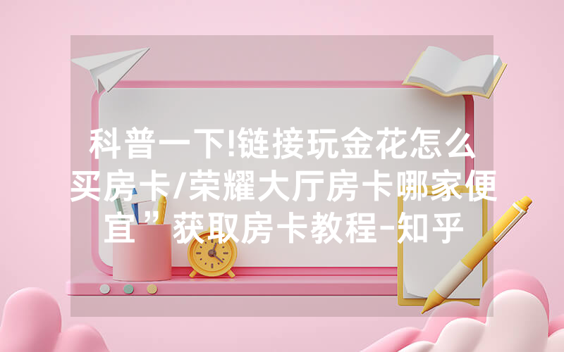 科普一下!链接玩金花怎么买房卡/荣耀大厅房卡哪家便宜”获取房卡教程-知乎