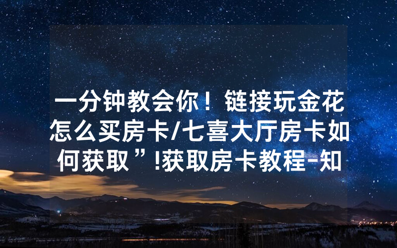 一分钟教会你！链接玩金花怎么买房卡/七喜大厅房卡如何获取”!获取房卡教程-知乎