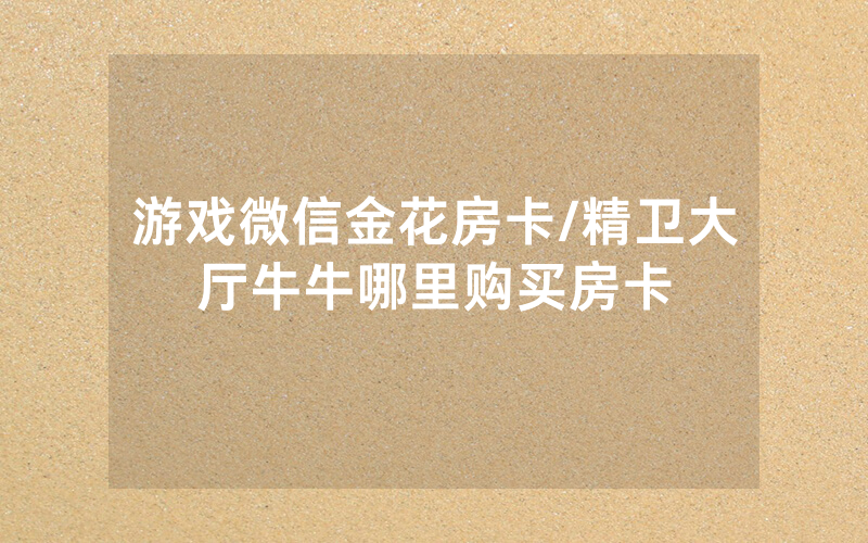 游戏微信金花房卡/精卫大厅牛牛哪里购买房卡