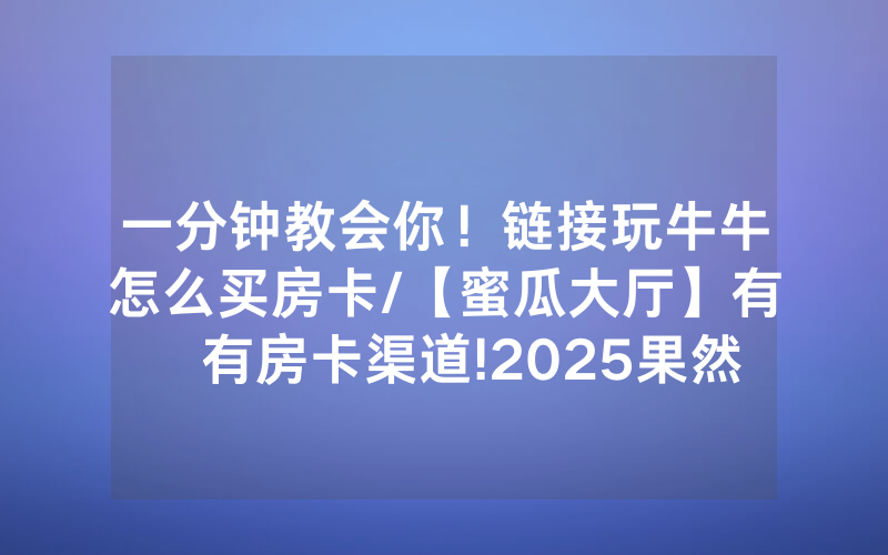 一分钟教会你！链接玩牛牛怎么买房卡/【蜜瓜大厅】有沒有房卡渠道!2025果然有房卡教程