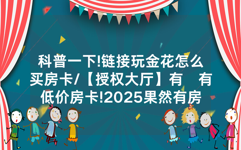 科普一下!链接玩金花怎么买房卡/【授权大厅】有沒有低价房卡!2025果然有房卡教程