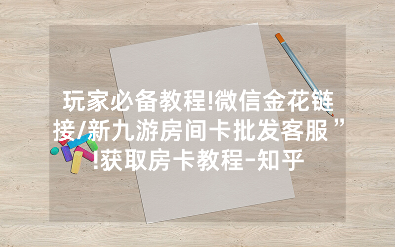 玩家必备教程!微信金花链接/新九游房间卡批发客服”!获取房卡教程-知乎