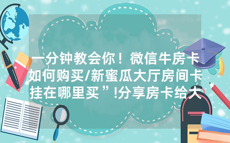一分钟教会你！微信牛房卡如何购买/新蜜瓜大厅房间卡挂在哪里买”!分享房卡给大家
