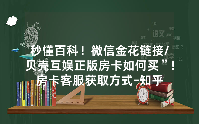 秒懂百科！微信金花链接/贝壳互娱正版房卡如何买”!房卡客服获取方式-知乎