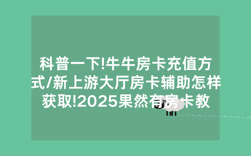 科普一下!牛牛房卡充值方式/新上游大厅房卡辅助怎样获取!2025果然有房卡教程