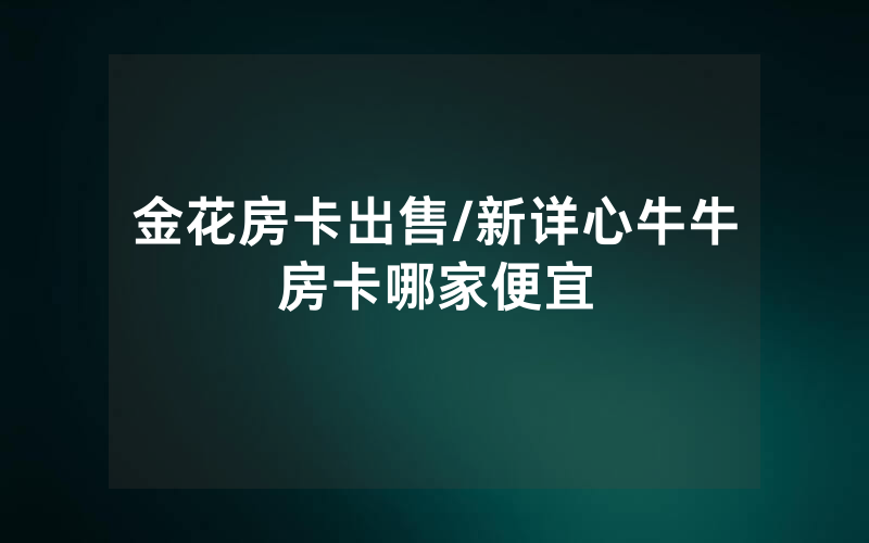 金花房卡出售/新详心牛牛房卡哪家便宜