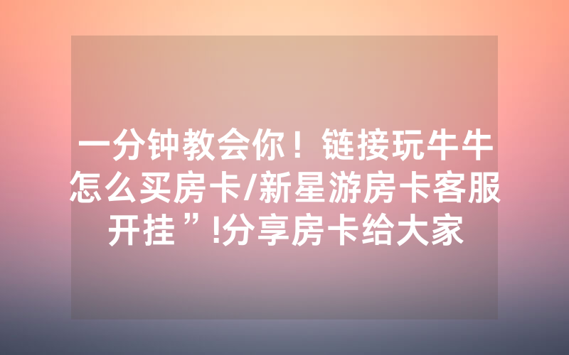 一分钟教会你！链接玩牛牛怎么买房卡/新星游房卡客服开挂”!分享房卡给大家