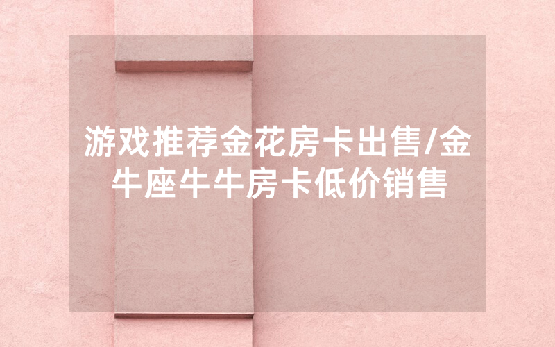 游戏推荐金花房卡出售/金牛座牛牛房卡低价销售