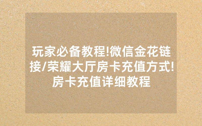 玩家必备教程!微信金花链接/荣耀大厅房卡充值方式!房卡充值详细教程