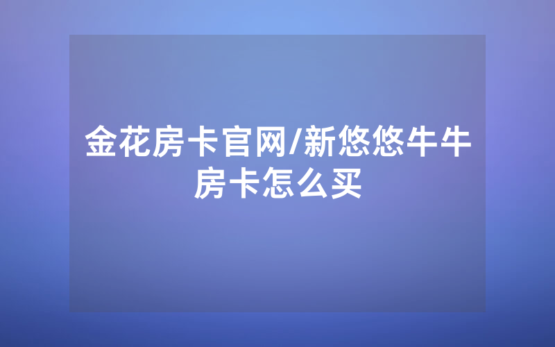 金花房卡官网/新悠悠牛牛房卡怎么买