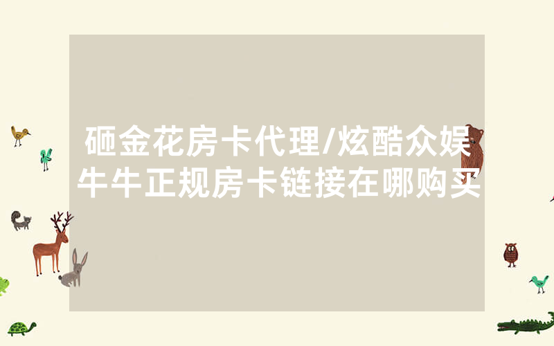 砸金花房卡代理/炫酷众娱牛牛正规房卡链接在哪购买