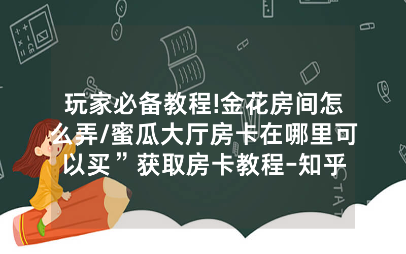 玩家必备教程!金花房间怎么弄/蜜瓜大厅房卡在哪里可以买”获取房卡教程-知乎
