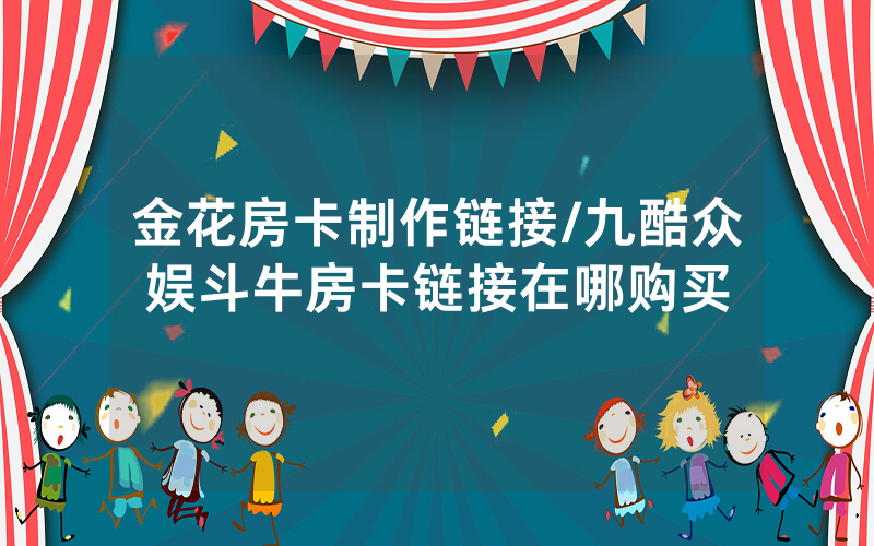 金花房卡制作链接/九酷众娱斗牛房卡链接在哪购买