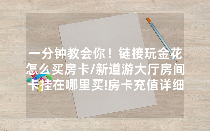 一分钟教会你！链接玩金花怎么买房卡/新道游大厅房间卡挂在哪里买!房卡充值详细教程