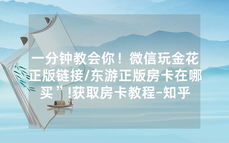 一分钟教会你！微信玩金花正版链接/东游正版房卡在哪买”!获取房卡教程-知乎