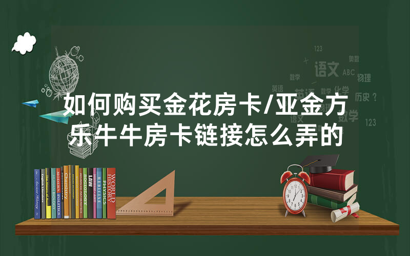 如何购买金花房卡/亚金方乐牛牛房卡链接怎么弄的