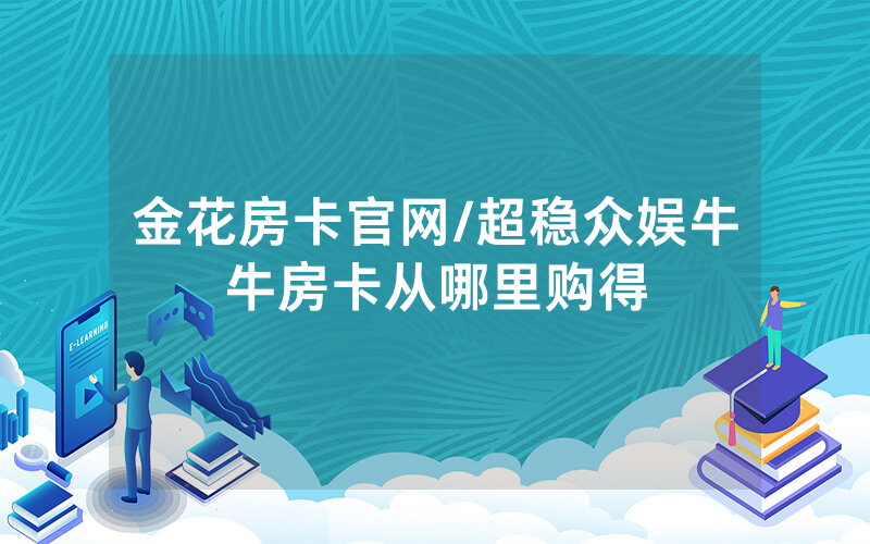金花房卡官网/超稳众娱牛牛房卡从哪里购得