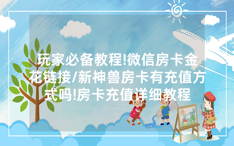 玩家必备教程!微信房卡金花链接/新神兽房卡有充值方式吗!房卡充值详细教程