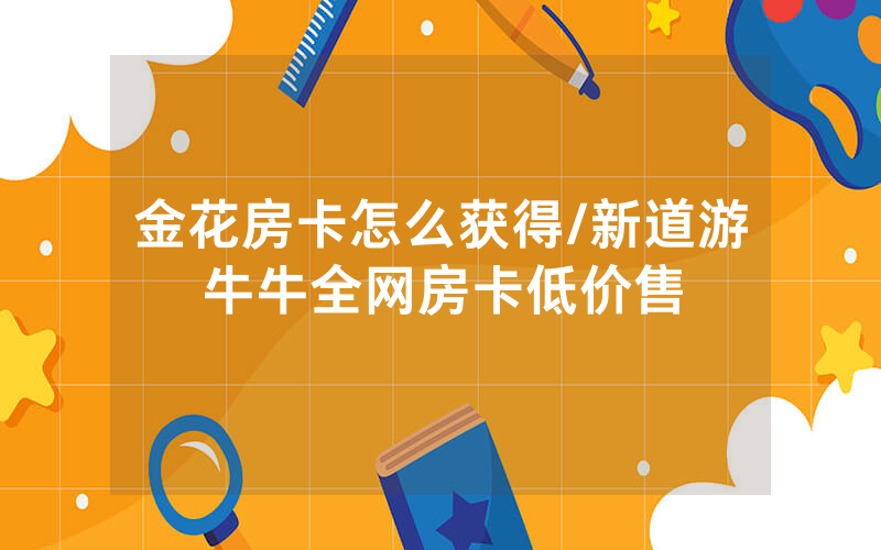 金花房卡怎么获得/新道游牛牛全网房卡低价售