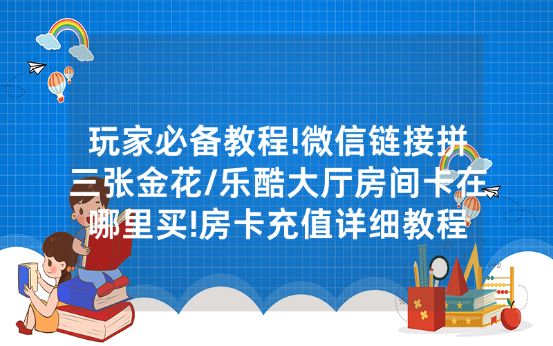 玩家必备教程!微信链接拼三张金花/乐酷大厅房间卡在哪里买!房卡充值详细教程