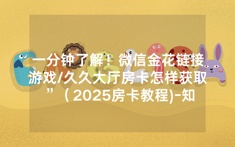 一分钟了解！微信金花链接游戏/久久大厅房卡怎样获取”（2025房卡教程)-知乎