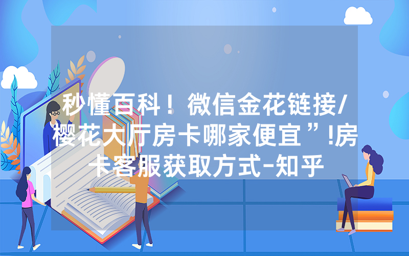 秒懂百科！微信金花链接/樱花大厅房卡哪家便宜”!房卡客服获取方式-知乎