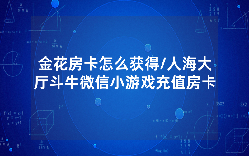 金花房卡怎么获得/人海大厅斗牛微信小游戏充值房卡