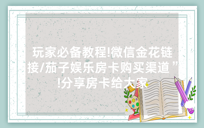 玩家必备教程!微信金花链接/茄子娱乐房卡购买渠道”!分享房卡给大家