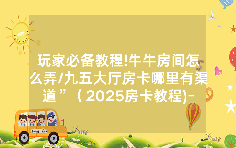 玩家必备教程!牛牛房间怎么弄/九五大厅房卡哪里有渠道”（2025房卡教程)-知乎