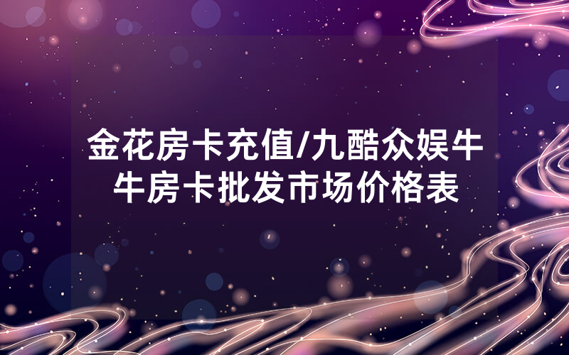 金花房卡充值/九酷众娱牛牛房卡批发市场价格表