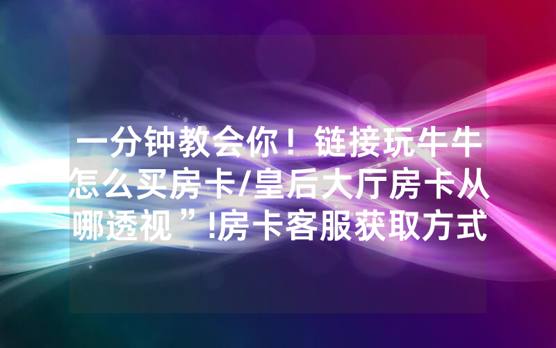 一分钟教会你！链接玩牛牛怎么买房卡/皇后大厅房卡从哪透视”!房卡客服获取方式-知乎