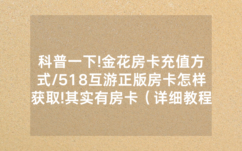 科普一下!金花房卡充值方式/518互游正版房卡怎样获取!其实有房卡（详细教程）