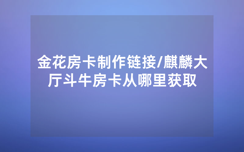 金花房卡制作链接/麒麟大厅斗牛房卡从哪里获取