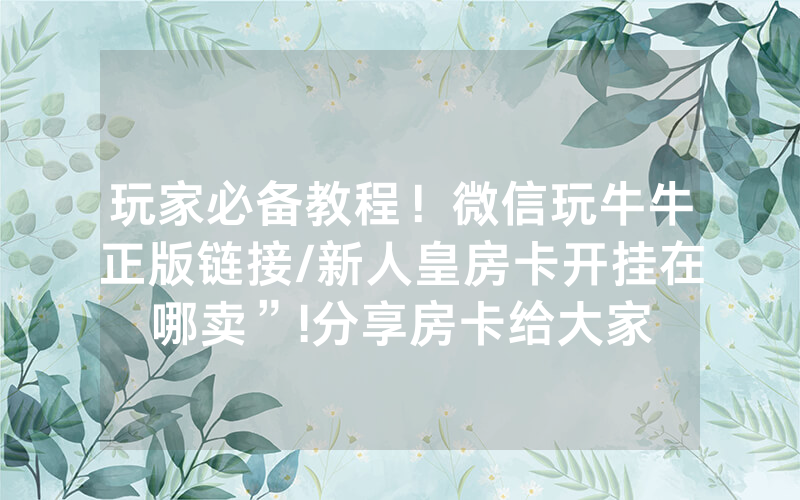 玩家必备教程！微信玩牛牛正版链接/新人皇房卡开挂在哪卖”!分享房卡给大家