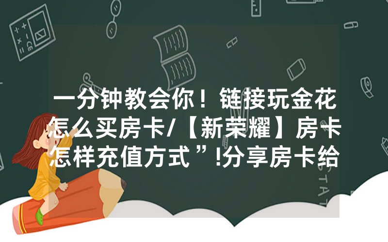 一分钟教会你！链接玩金花怎么买房卡/【新荣耀】房卡怎样充值方式”!分享房卡给大家