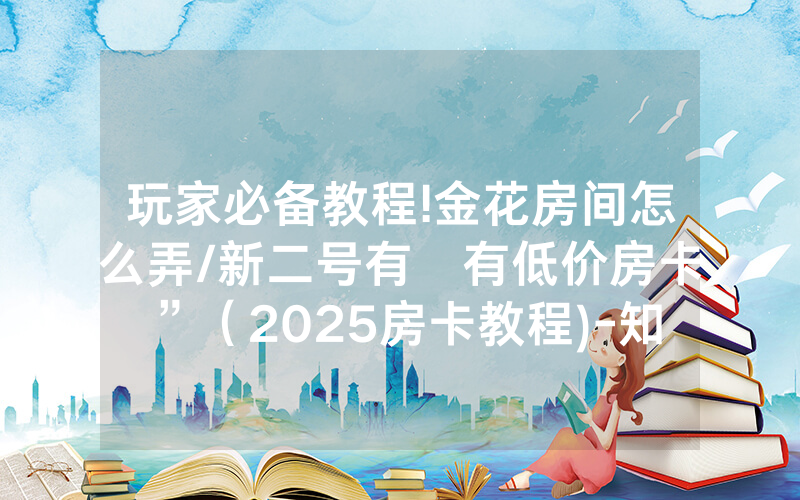 玩家必备教程!金花房间怎么弄/新二号有沒有低价房卡”（2025房卡教程)-知乎