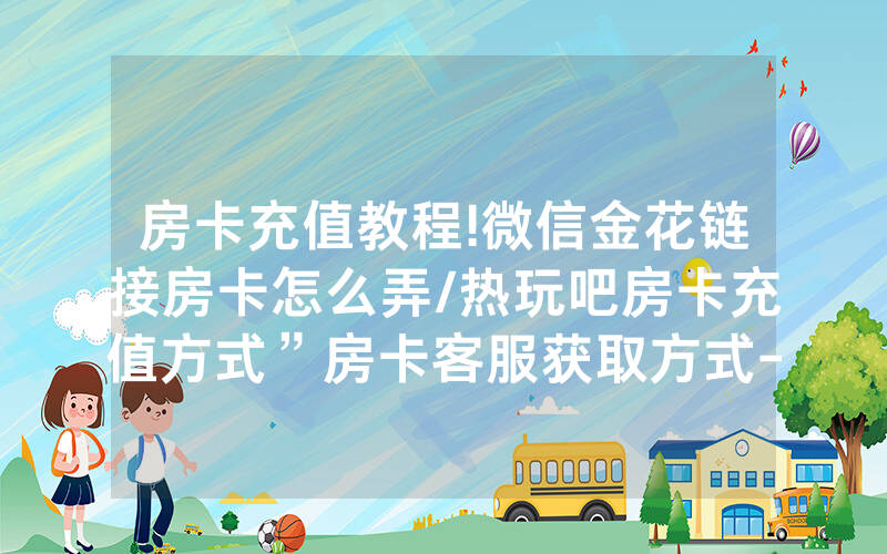 房卡充值教程!微信金花链接房卡怎么弄/热玩吧房卡充值方式”房卡客服获取方式-知乎