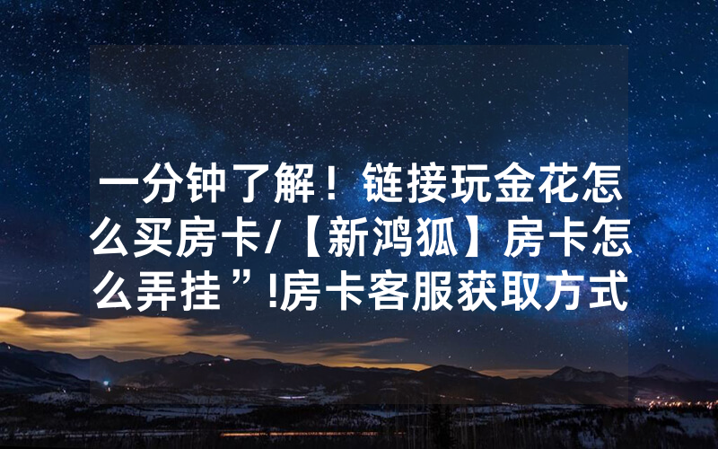 一分钟了解！链接玩金花怎么买房卡/【新鸿狐】房卡怎么弄挂”!房卡客服获取方式-知乎