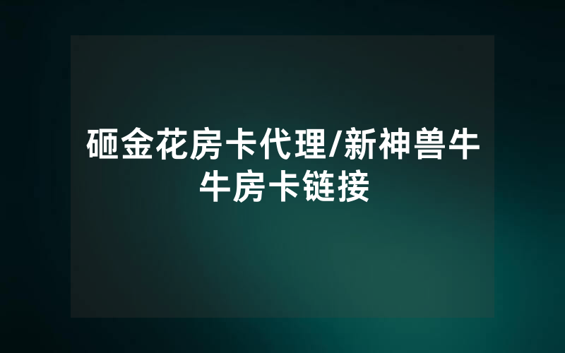 砸金花房卡代理/新神兽牛牛房卡链接