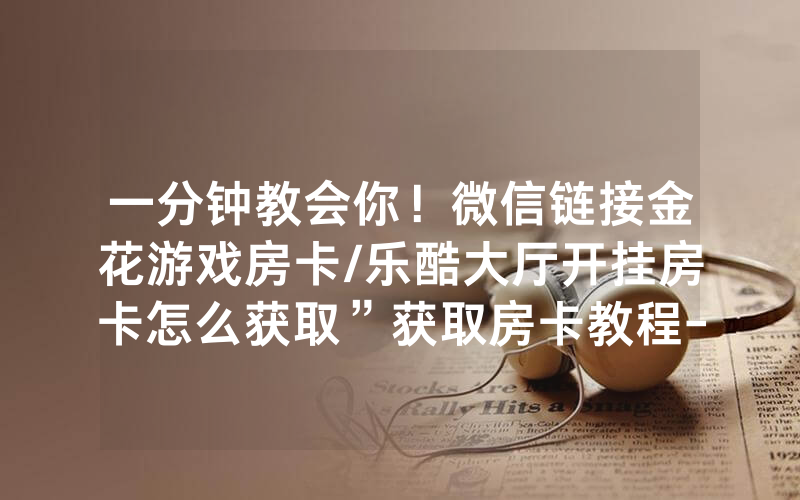 一分钟教会你！微信链接金花游戏房卡/乐酷大厅开挂房卡怎么获取”获取房卡教程-知乎