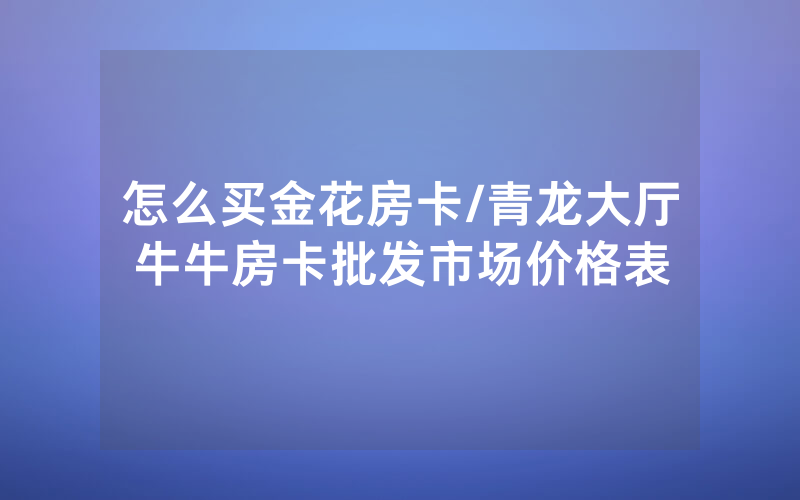 怎么买金花房卡/青龙大厅牛牛房卡批发市场价格表