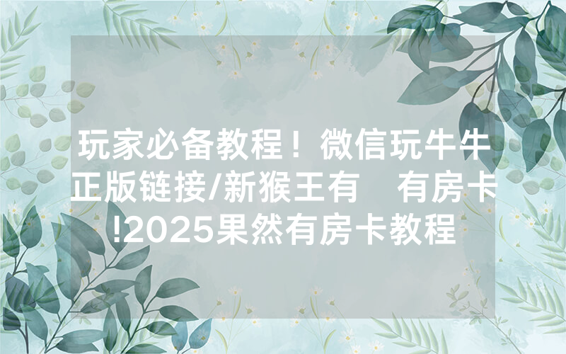 玩家必备教程！微信玩牛牛正版链接/新猴王有沒有房卡!2025果然有房卡教程